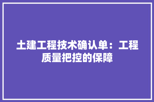土建工程技术确认单：工程质量把控的保障 现代风格装饰