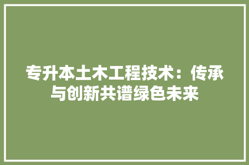 专升本土木工程技术：传承与创新共谱绿色未来 家居装修