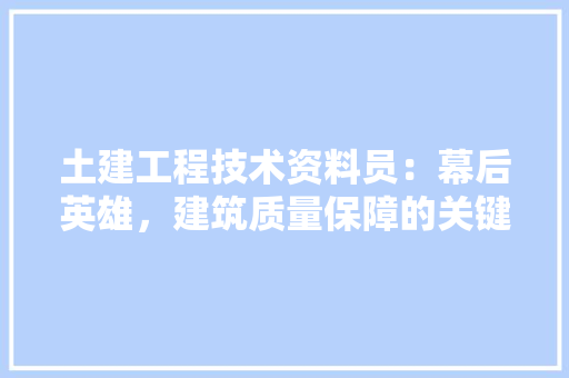 土建工程技术资料员：幕后英雄，建筑质量保障的关键 现代风格装饰