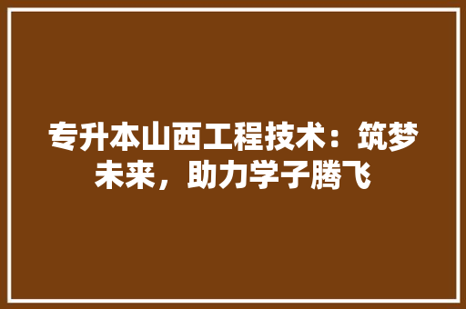 专升本山西工程技术：筑梦未来，助力学子腾飞 家居装修