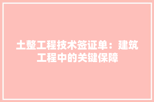 土整工程技术签证单：建筑工程中的关键保障 现代风格装饰