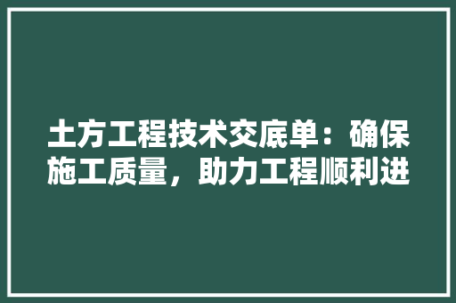 土方工程技术交底单：确保施工质量，助力工程顺利进行