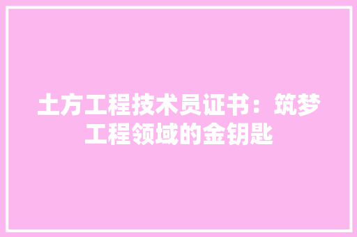 土方工程技术员证书：筑梦工程领域的金钥匙