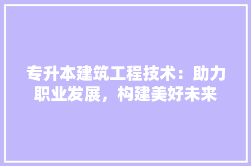 专升本建筑工程技术：助力职业发展，构建美好未来 家居装修