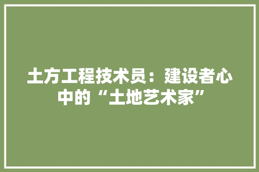 土方工程技术员：建设者心中的“土地艺术家” 现代风格装饰