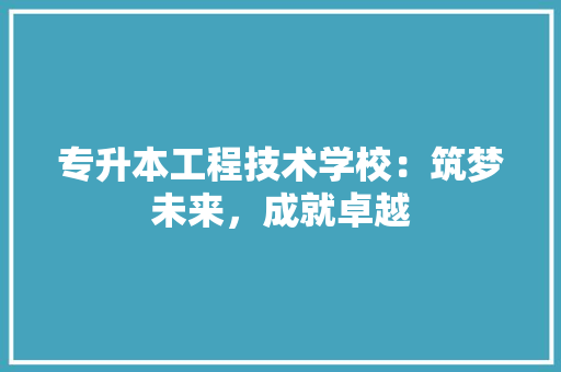 专升本工程技术学校：筑梦未来，成就卓越 家居装修