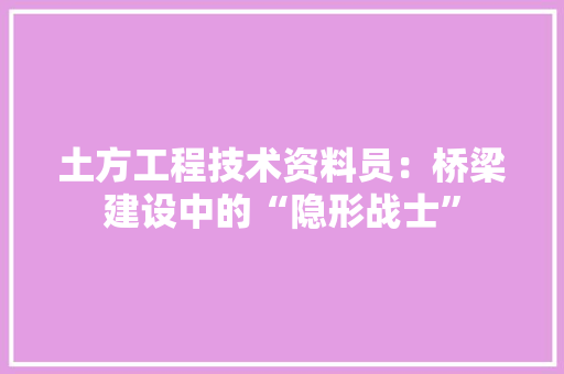 土方工程技术资料员：桥梁建设中的“隐形战士”