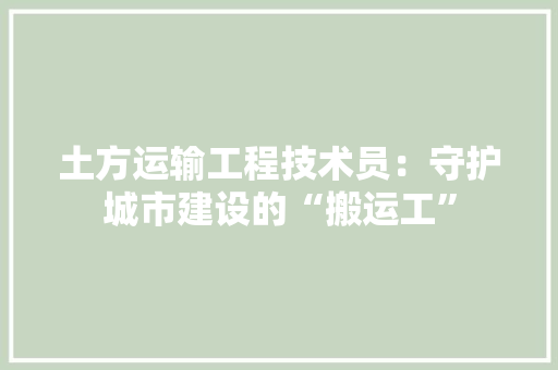 土方运输工程技术员：守护城市建设的“搬运工” 现代风格装饰