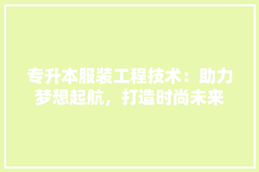 专升本服装工程技术：助力梦想起航，打造时尚未来 家居装修