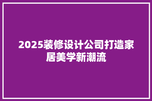 2025装修设计公司打造家居美学新潮流