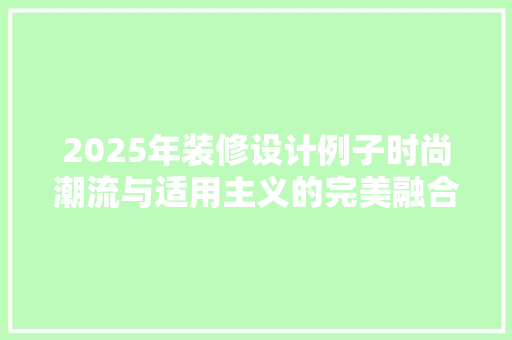 2025年装修设计例子时尚潮流与适用主义的完美融合