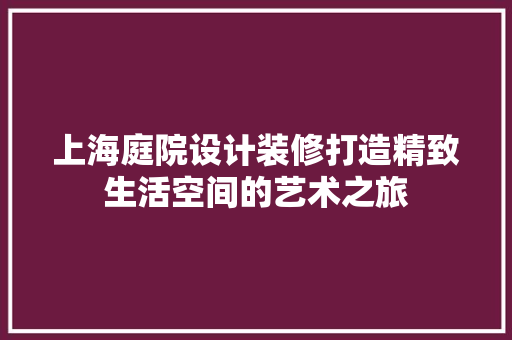 上海庭院设计装修打造精致生活空间的艺术之旅