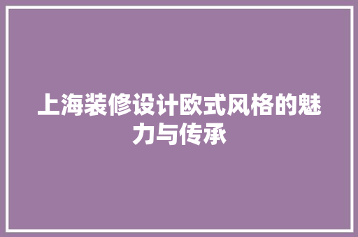 上海装修设计欧式风格的魅力与传承