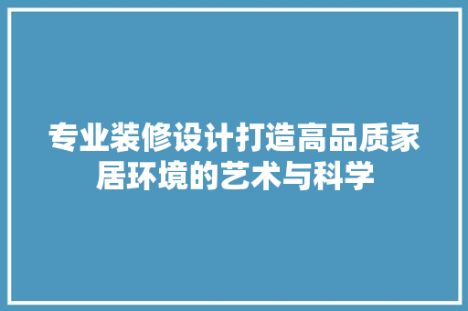 专业装修设计打造高品质家居环境的艺术与科学