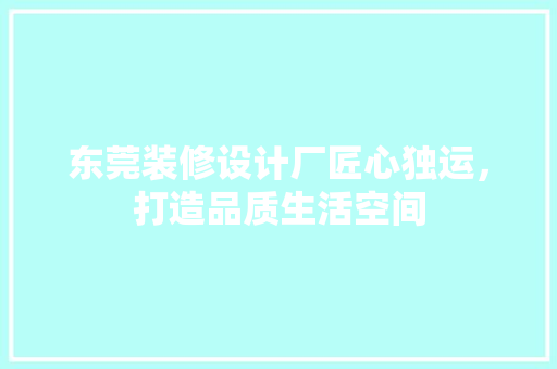 东莞装修设计厂匠心独运，打造品质生活空间