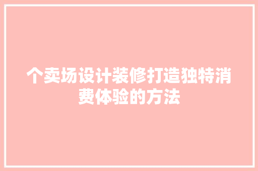 个卖场设计装修打造独特消费体验的方法