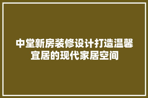 中堂新房装修设计打造温馨宜居的现代家居空间