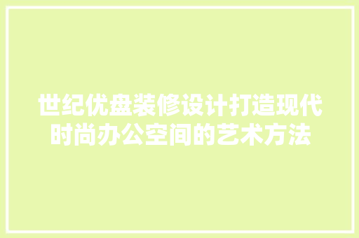 世纪优盘装修设计打造现代时尚办公空间的艺术方法