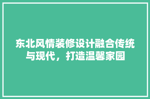 东北风情装修设计融合传统与现代，打造温馨家园