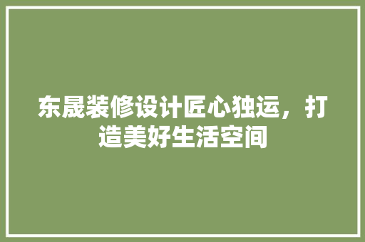 东晟装修设计匠心独运，打造美好生活空间