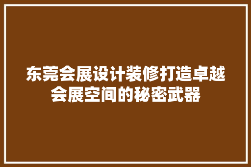 东莞会展设计装修打造卓越会展空间的秘密武器