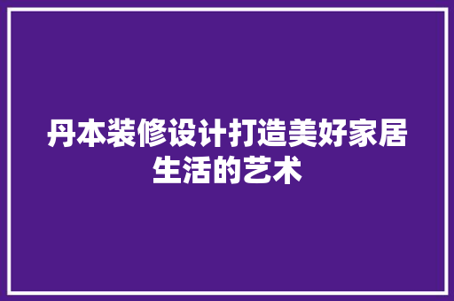 丹本装修设计打造美好家居生活的艺术
