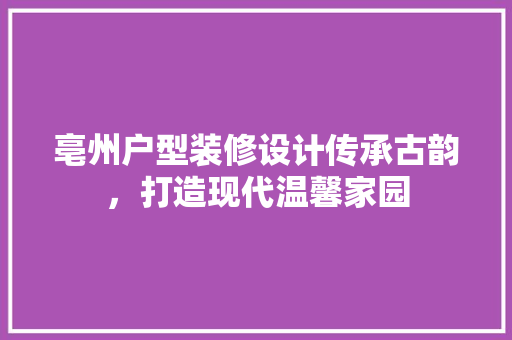 亳州户型装修设计传承古韵，打造现代温馨家园