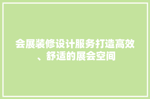 会展装修设计服务打造高效、舒适的展会空间