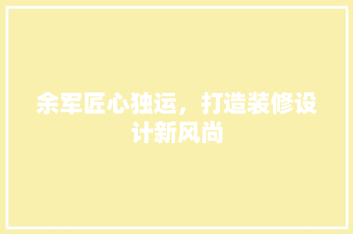 余军匠心独运，打造装修设计新风尚