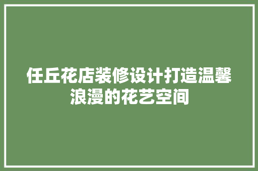 任丘花店装修设计打造温馨浪漫的花艺空间
