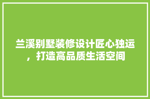 兰溪别墅装修设计匠心独运，打造高品质生活空间