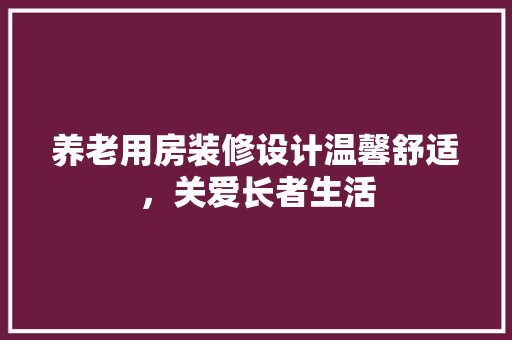 养老用房装修设计温馨舒适，关爱长者生活
