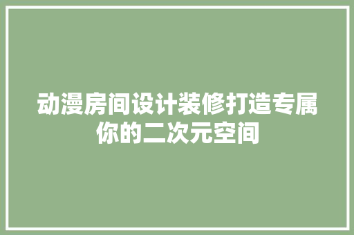 动漫房间设计装修打造专属你的二次元空间