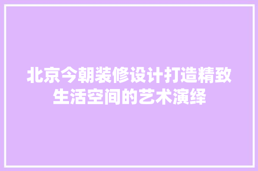 北京今朝装修设计打造精致生活空间的艺术演绎