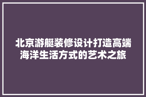 北京游艇装修设计打造高端海洋生活方式的艺术之旅