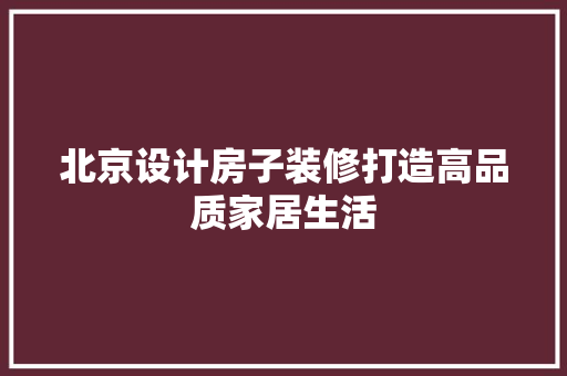 北京设计房子装修打造高品质家居生活