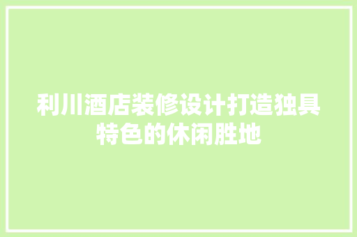 利川酒店装修设计打造独具特色的休闲胜地