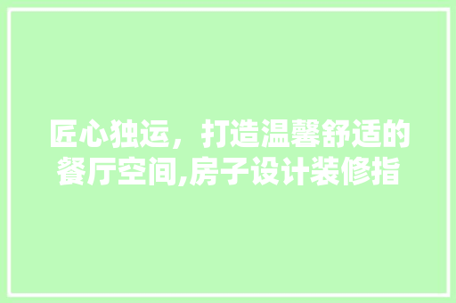 匠心独运，打造温馨舒适的餐厅空间,房子设计装修指南