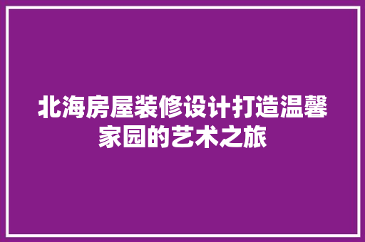 北海房屋装修设计打造温馨家园的艺术之旅