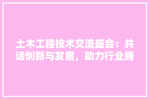 土木工程技术交流盛会：共话创新与发展，助力行业腾飞 现代风格装饰