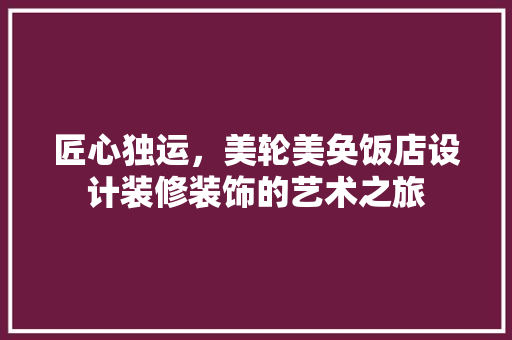 匠心独运，美轮美奂饭店设计装修装饰的艺术之旅