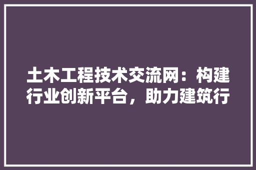土木工程技术交流网：构建行业创新平台，助力建筑行业发展 现代风格装饰