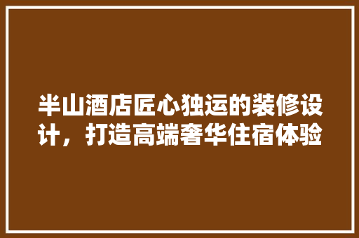 半山酒店匠心独运的装修设计，打造高端奢华住宿体验