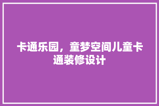 卡通乐园，童梦空间儿童卡通装修设计