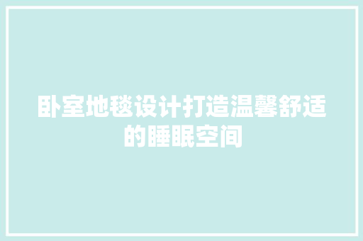 卧室地毯设计打造温馨舒适的睡眠空间
