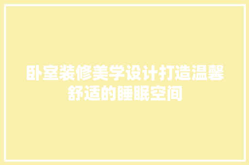 卧室装修美学设计打造温馨舒适的睡眠空间