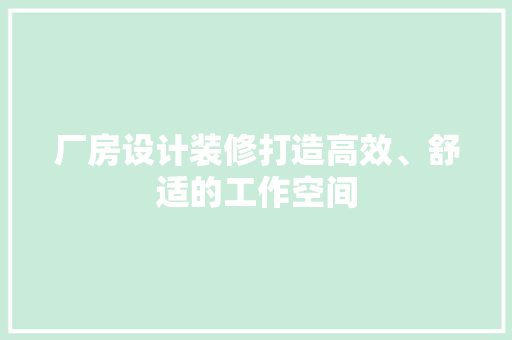 厂房设计装修打造高效、舒适的工作空间