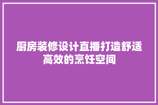 厨房装修设计直播打造舒适高效的烹饪空间