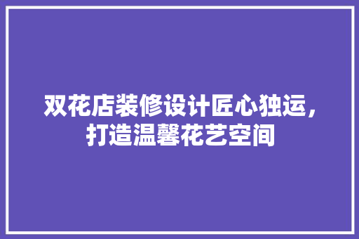 双花店装修设计匠心独运，打造温馨花艺空间