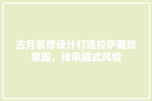 古月装修设计打造拉萨雅致家园，传承藏式风情